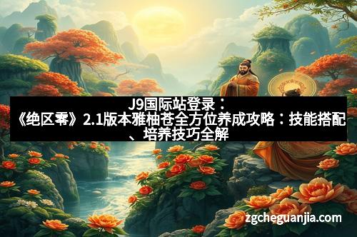 J9国际站登录：《绝区零》2.1版本雅柚苍全方位养成攻略：技能搭配、培养技巧全解析