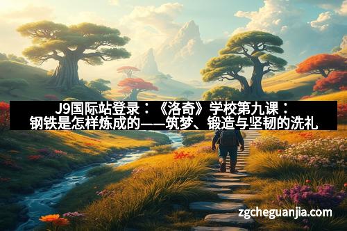 J9国际站登录：《洛奇》学校第九课：钢铁是怎样炼成的——筑梦、锻造与坚韧的洗礼